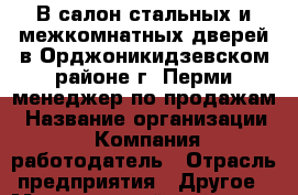В салон стальных и межкомнатных дверей в Орджоникидзевском районе г .Перми менеджер по продажам › Название организации ­ Компания-работодатель › Отрасль предприятия ­ Другое › Минимальный оклад ­ 20 000 - Все города Работа » Вакансии   . Тыва респ.,Ак-Довурак г.
